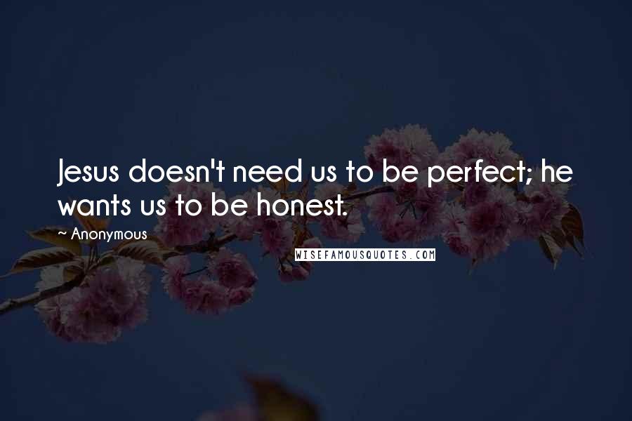 Anonymous Quotes: Jesus doesn't need us to be perfect; he wants us to be honest.