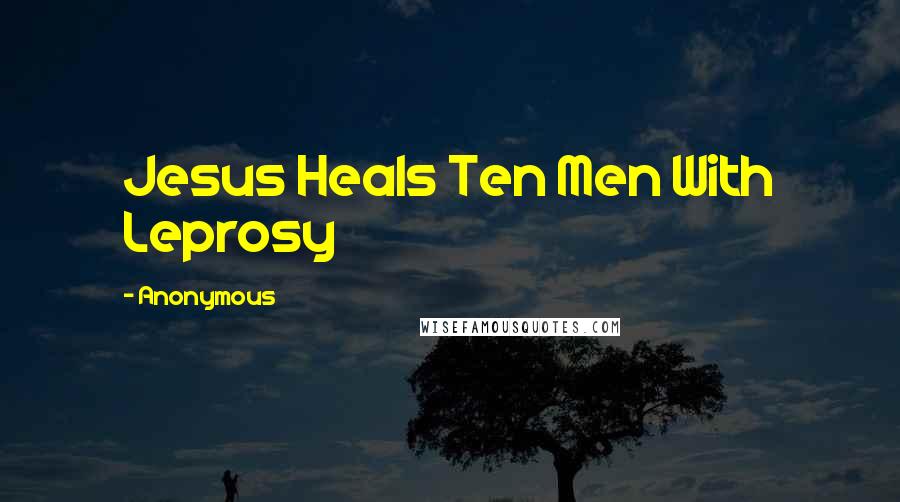 Anonymous Quotes: Jesus Heals Ten Men With Leprosy