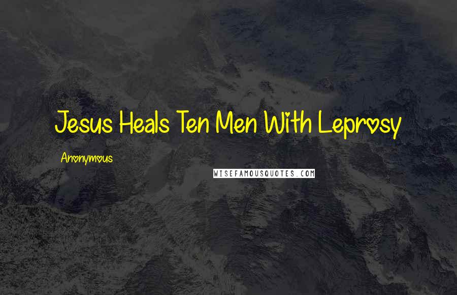 Anonymous Quotes: Jesus Heals Ten Men With Leprosy