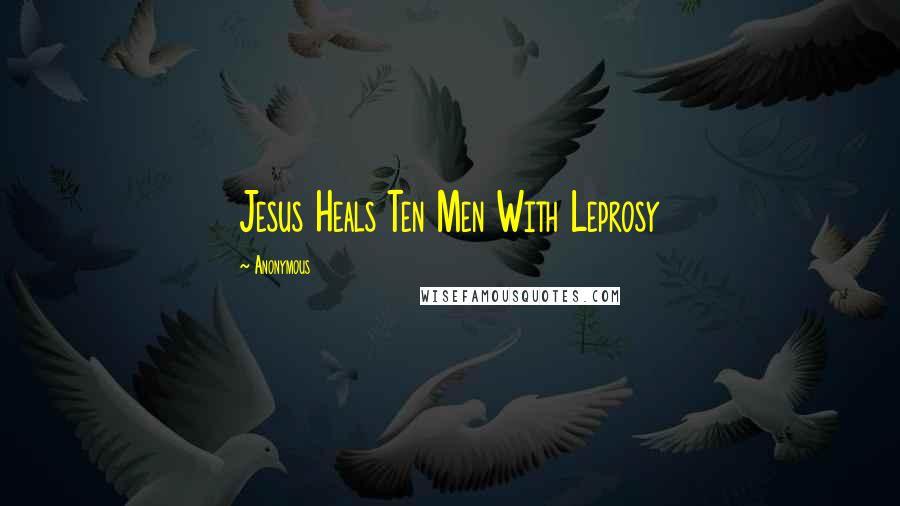 Anonymous Quotes: Jesus Heals Ten Men With Leprosy