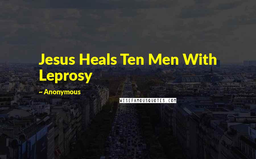Anonymous Quotes: Jesus Heals Ten Men With Leprosy
