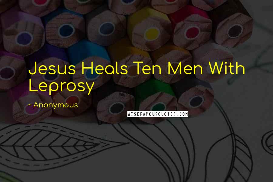 Anonymous Quotes: Jesus Heals Ten Men With Leprosy