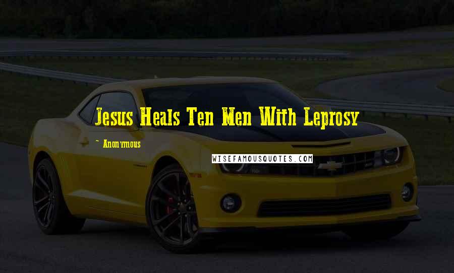 Anonymous Quotes: Jesus Heals Ten Men With Leprosy