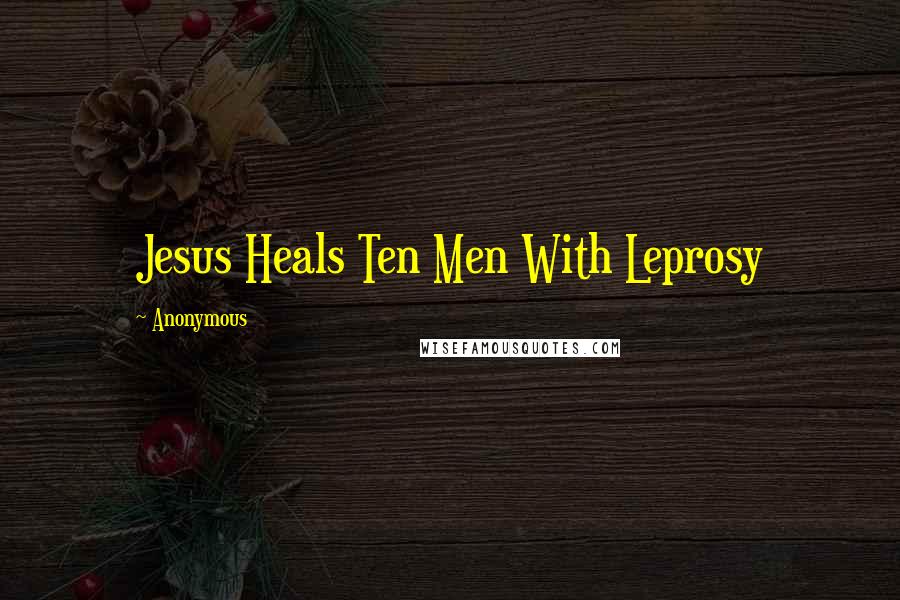 Anonymous Quotes: Jesus Heals Ten Men With Leprosy