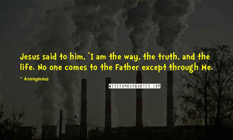 Anonymous Quotes: Jesus said to him, 'I am the way, the truth, and the life. No one comes to the Father except through Me.