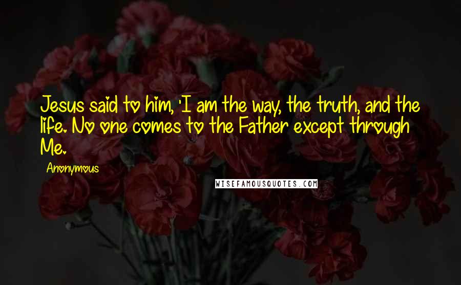 Anonymous Quotes: Jesus said to him, 'I am the way, the truth, and the life. No one comes to the Father except through Me.