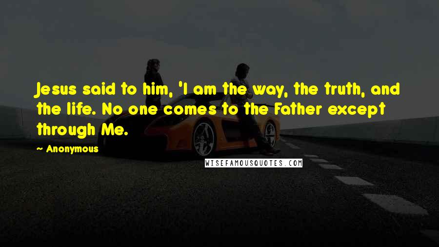 Anonymous Quotes: Jesus said to him, 'I am the way, the truth, and the life. No one comes to the Father except through Me.