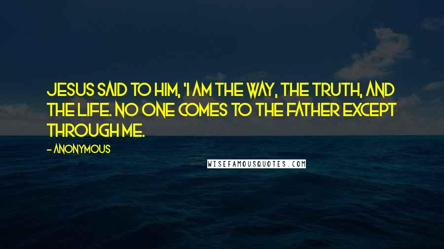 Anonymous Quotes: Jesus said to him, 'I am the way, the truth, and the life. No one comes to the Father except through Me.