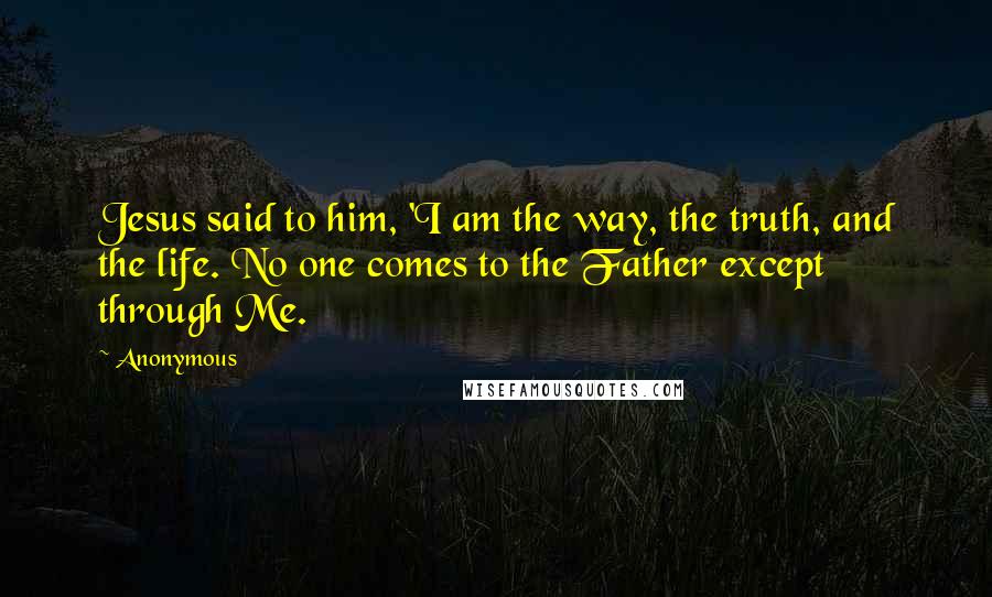 Anonymous Quotes: Jesus said to him, 'I am the way, the truth, and the life. No one comes to the Father except through Me.