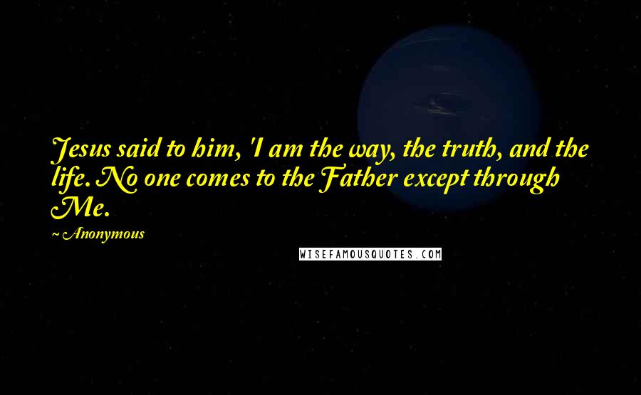 Anonymous Quotes: Jesus said to him, 'I am the way, the truth, and the life. No one comes to the Father except through Me.