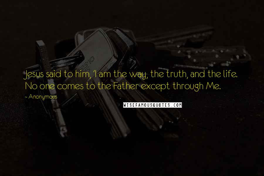 Anonymous Quotes: Jesus said to him, 'I am the way, the truth, and the life. No one comes to the Father except through Me.