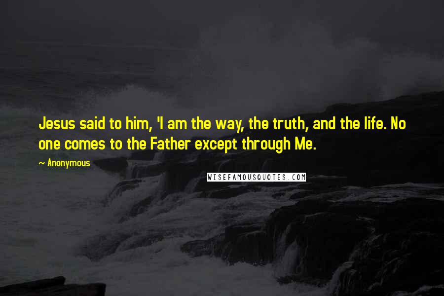 Anonymous Quotes: Jesus said to him, 'I am the way, the truth, and the life. No one comes to the Father except through Me.