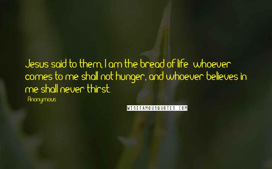 Anonymous Quotes: Jesus said to them, I am the bread of life; whoever comes to me shall not hunger, and whoever believes in me shall never thirst.