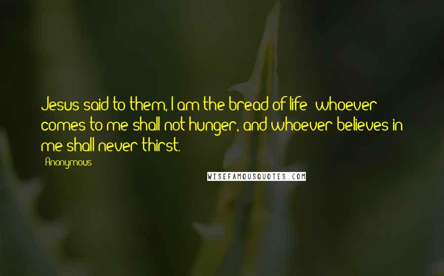 Anonymous Quotes: Jesus said to them, I am the bread of life; whoever comes to me shall not hunger, and whoever believes in me shall never thirst.