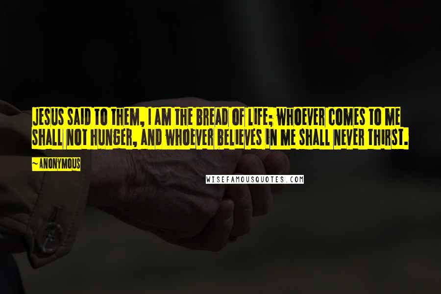 Anonymous Quotes: Jesus said to them, I am the bread of life; whoever comes to me shall not hunger, and whoever believes in me shall never thirst.