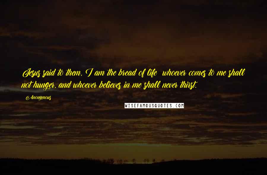 Anonymous Quotes: Jesus said to them, I am the bread of life; whoever comes to me shall not hunger, and whoever believes in me shall never thirst.