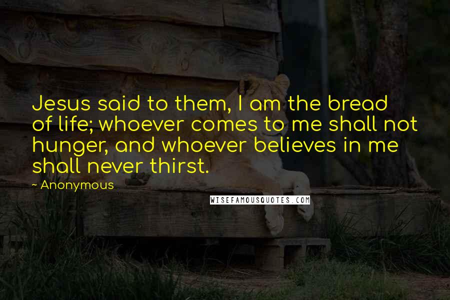Anonymous Quotes: Jesus said to them, I am the bread of life; whoever comes to me shall not hunger, and whoever believes in me shall never thirst.