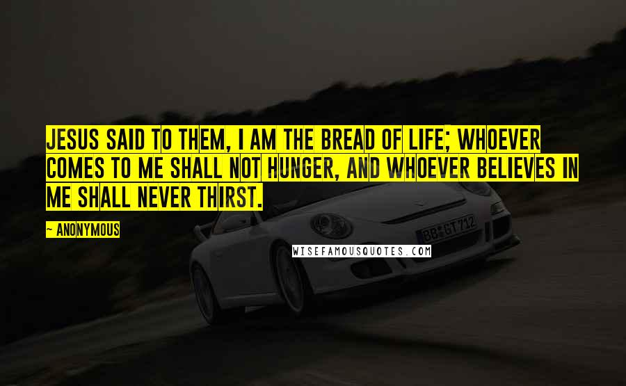 Anonymous Quotes: Jesus said to them, I am the bread of life; whoever comes to me shall not hunger, and whoever believes in me shall never thirst.