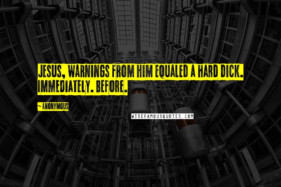 Anonymous Quotes: Jesus, warnings from him equaled a hard dick. Immediately. Before.