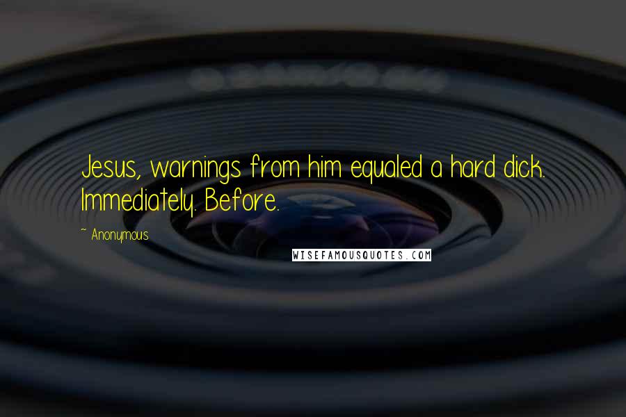 Anonymous Quotes: Jesus, warnings from him equaled a hard dick. Immediately. Before.