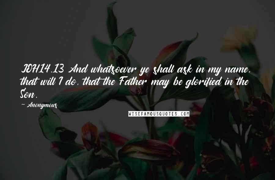 Anonymous Quotes: JOH14.13 And whatsoever ye shall ask in my name, that will I do, that the Father may be glorified in the Son.