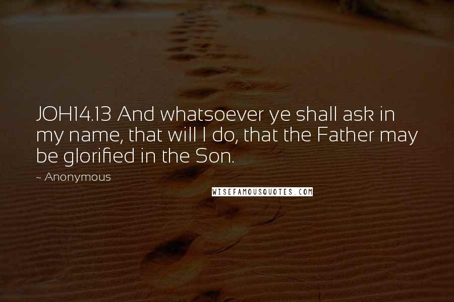 Anonymous Quotes: JOH14.13 And whatsoever ye shall ask in my name, that will I do, that the Father may be glorified in the Son.