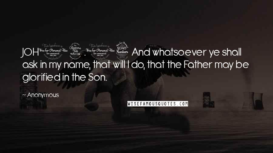 Anonymous Quotes: JOH14.13 And whatsoever ye shall ask in my name, that will I do, that the Father may be glorified in the Son.