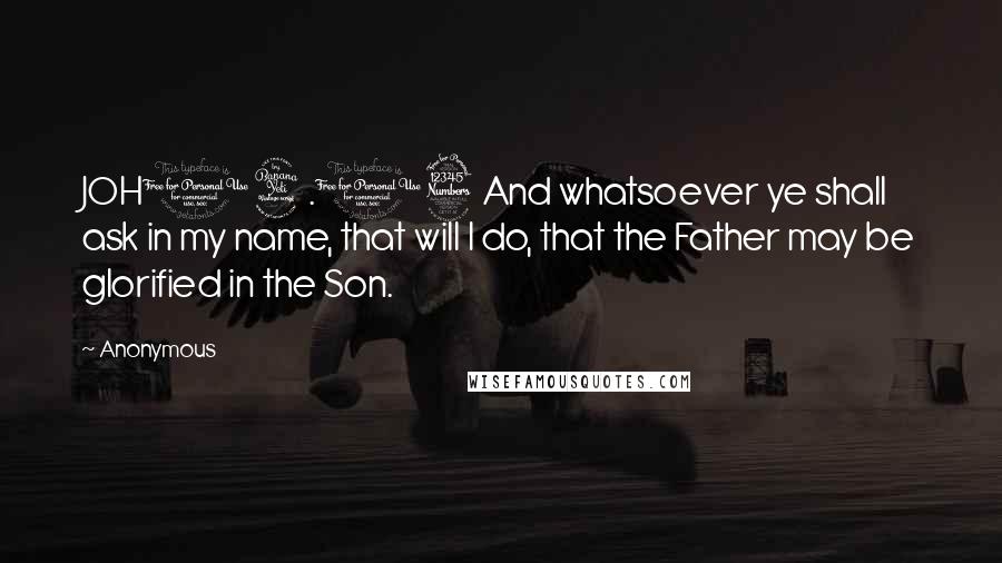 Anonymous Quotes: JOH14.13 And whatsoever ye shall ask in my name, that will I do, that the Father may be glorified in the Son.