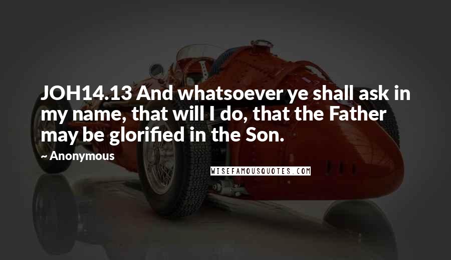 Anonymous Quotes: JOH14.13 And whatsoever ye shall ask in my name, that will I do, that the Father may be glorified in the Son.