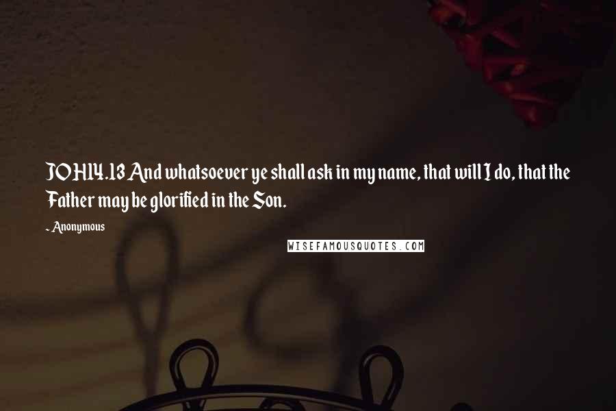 Anonymous Quotes: JOH14.13 And whatsoever ye shall ask in my name, that will I do, that the Father may be glorified in the Son.