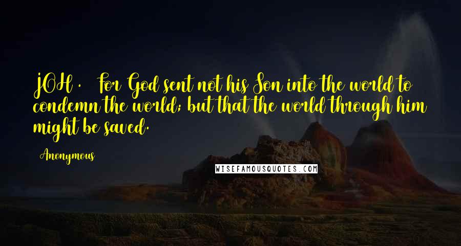 Anonymous Quotes: JOH3.17 For God sent not his Son into the world to condemn the world; but that the world through him might be saved.