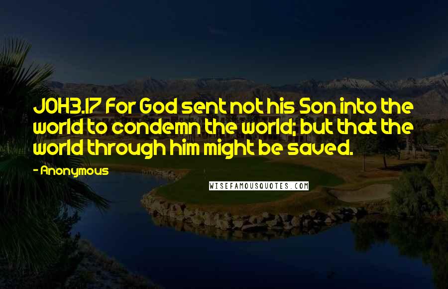 Anonymous Quotes: JOH3.17 For God sent not his Son into the world to condemn the world; but that the world through him might be saved.