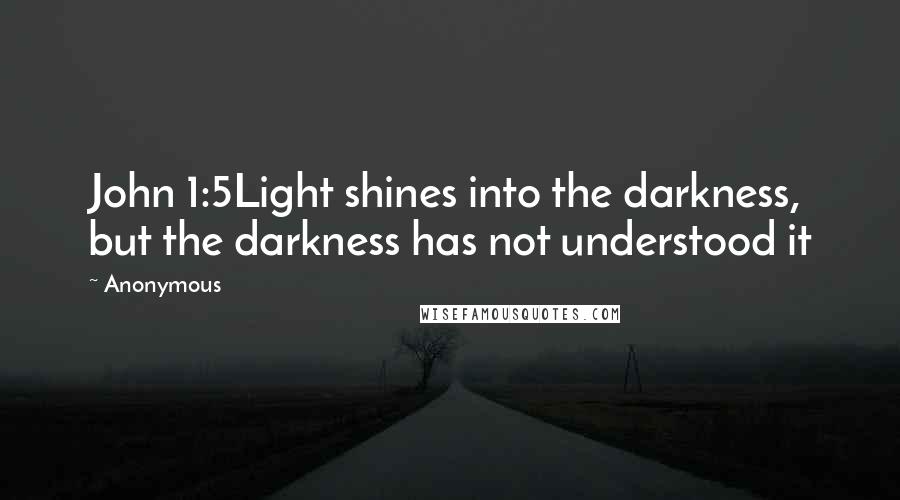 Anonymous Quotes: John 1:5Light shines into the darkness, but the darkness has not understood it