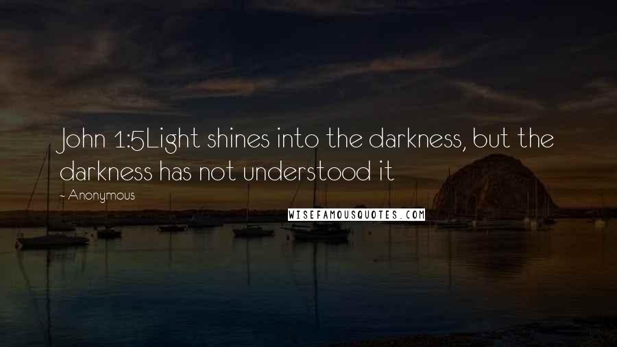 Anonymous Quotes: John 1:5Light shines into the darkness, but the darkness has not understood it