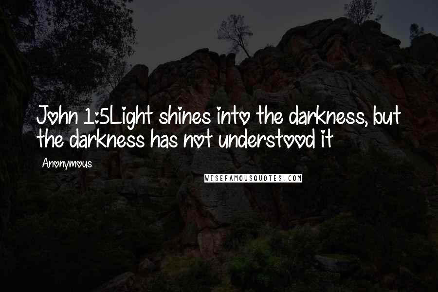 Anonymous Quotes: John 1:5Light shines into the darkness, but the darkness has not understood it
