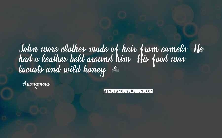 Anonymous Quotes: John wore clothes made of hair from camels. He had a leather belt around him. His food was locusts and wild honey. 7