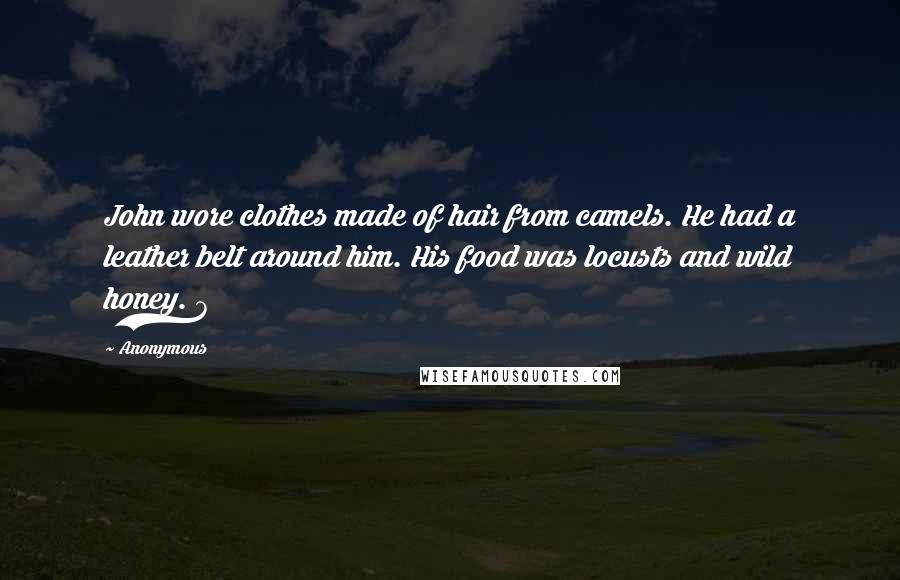 Anonymous Quotes: John wore clothes made of hair from camels. He had a leather belt around him. His food was locusts and wild honey. 7