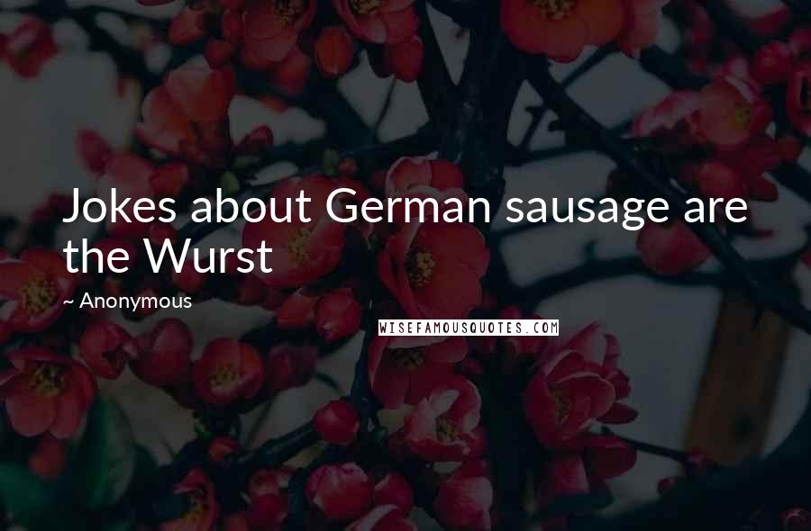 Anonymous Quotes: Jokes about German sausage are the Wurst