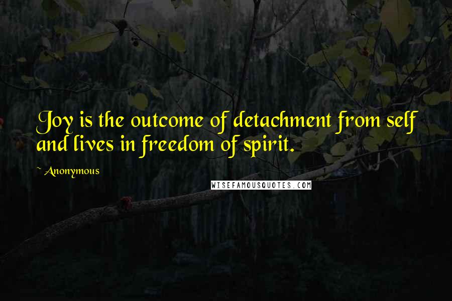 Anonymous Quotes: Joy is the outcome of detachment from self and lives in freedom of spirit.