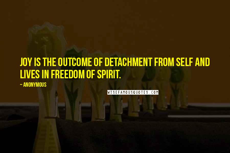 Anonymous Quotes: Joy is the outcome of detachment from self and lives in freedom of spirit.