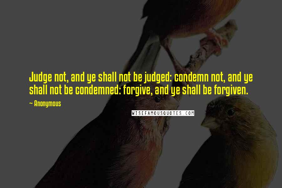 Anonymous Quotes: Judge not, and ye shall not be judged: condemn not, and ye shall not be condemned: forgive, and ye shall be forgiven.