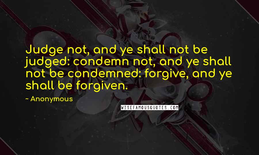 Anonymous Quotes: Judge not, and ye shall not be judged: condemn not, and ye shall not be condemned: forgive, and ye shall be forgiven.