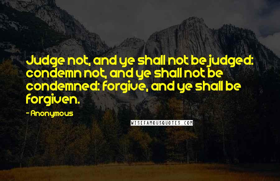 Anonymous Quotes: Judge not, and ye shall not be judged: condemn not, and ye shall not be condemned: forgive, and ye shall be forgiven.
