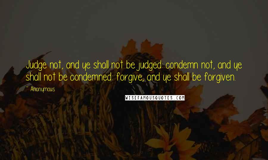 Anonymous Quotes: Judge not, and ye shall not be judged: condemn not, and ye shall not be condemned: forgive, and ye shall be forgiven.