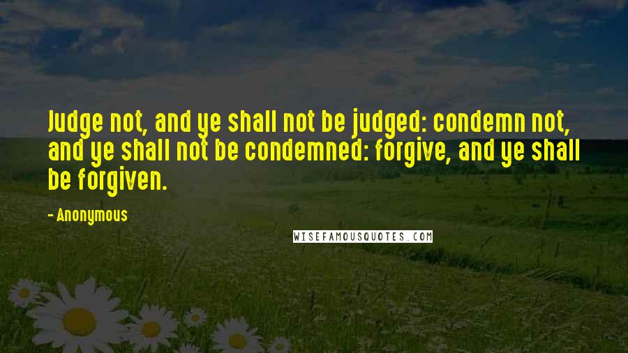 Anonymous Quotes: Judge not, and ye shall not be judged: condemn not, and ye shall not be condemned: forgive, and ye shall be forgiven.