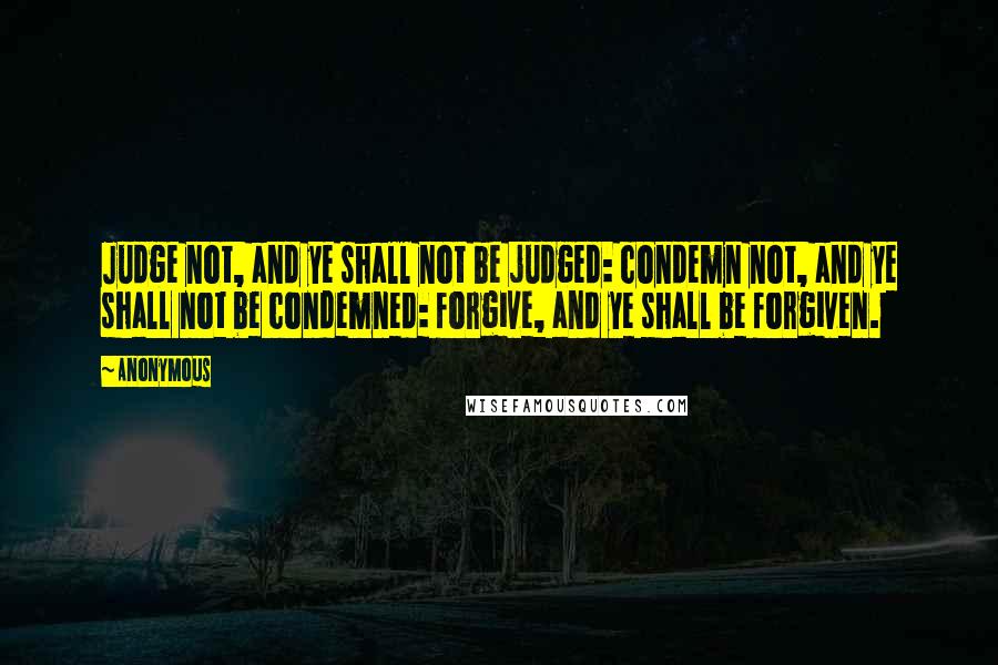 Anonymous Quotes: Judge not, and ye shall not be judged: condemn not, and ye shall not be condemned: forgive, and ye shall be forgiven.