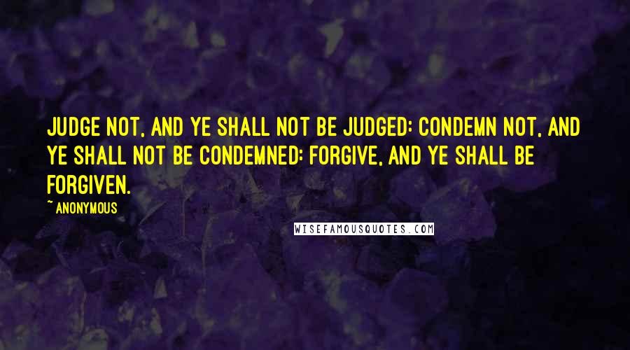 Anonymous Quotes: Judge not, and ye shall not be judged: condemn not, and ye shall not be condemned: forgive, and ye shall be forgiven.