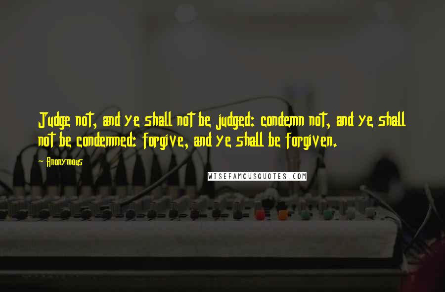 Anonymous Quotes: Judge not, and ye shall not be judged: condemn not, and ye shall not be condemned: forgive, and ye shall be forgiven.