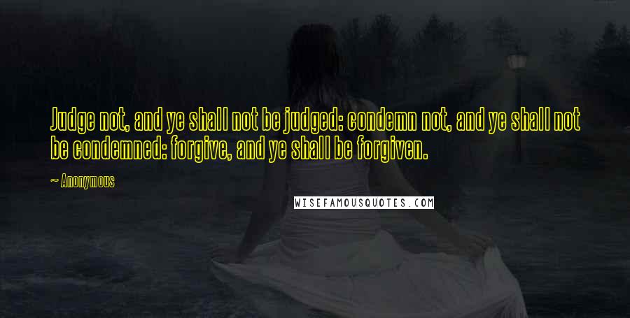 Anonymous Quotes: Judge not, and ye shall not be judged: condemn not, and ye shall not be condemned: forgive, and ye shall be forgiven.