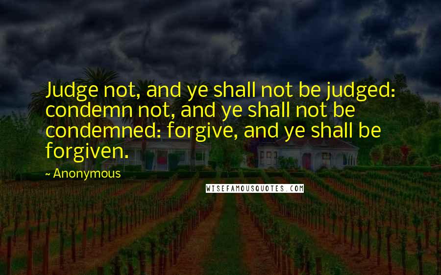 Anonymous Quotes: Judge not, and ye shall not be judged: condemn not, and ye shall not be condemned: forgive, and ye shall be forgiven.